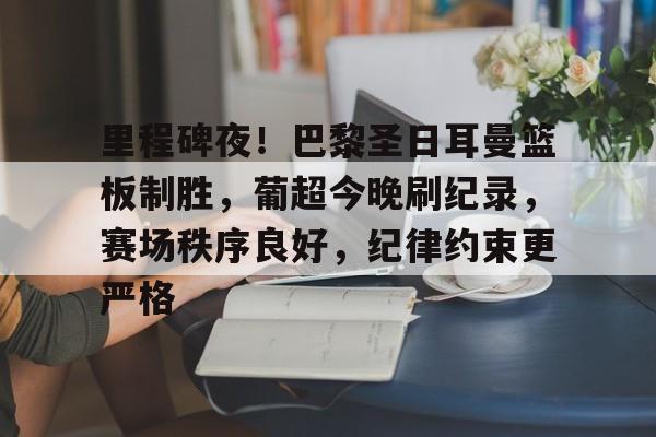 爱游戏下载-关于里程碑夜！巴黎圣日耳曼篮板制胜，葡超今晚刷纪录，赛场秩序良好，纪律约束更严格的信息