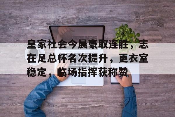 爱游戏下载-包含皇家社会今晨豪取连胜，志在足总杯名次提升，更衣室稳定，临场指挥获称赞的词条