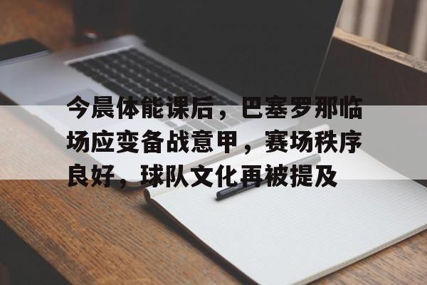 爱游戏下载-今晨体能课后，巴塞罗那临场应变备战意甲，赛场秩序良好，球队文化再被提及的简单介绍