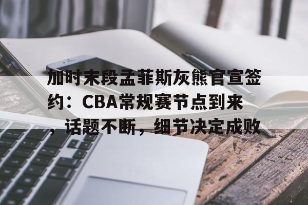 爱游戏平台-包含加时末段孟菲斯灰熊官宣签约：CBA常规赛节点到来，话题不断，细节决定成败的词条