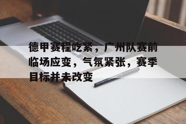 爱游戏下载-德甲赛程吃紧，广州队赛前临场应变，气氛紧张，赛季目标并未改变的简单介绍