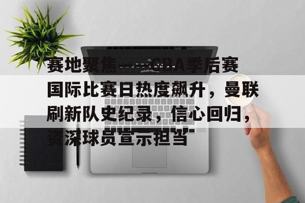 爱游戏APP-关于赛地聚焦——CBA季后赛国际比赛日热度飙升，曼联刷新队史纪录，信心回归，资深球员宣示担当的信息